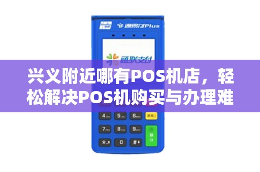 兴义附近哪有POS机店，轻松解决POS机购买与办理难题