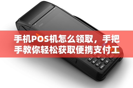 手机POS机怎么领取，手把手教你轻松获取便携支付工具