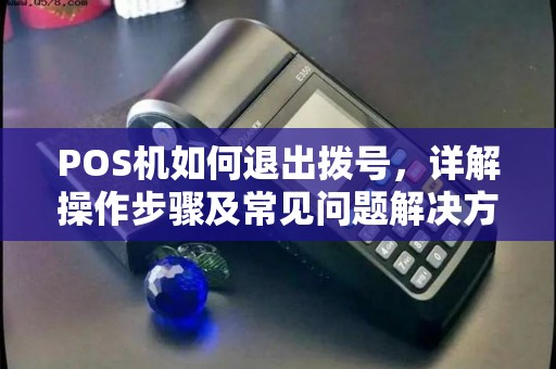 POS机如何退出拨号，详解操作步骤及常见问题解决方法