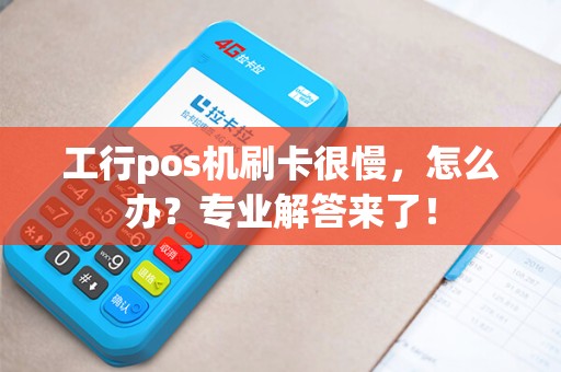 工行pos机刷卡很慢，怎么办？专业解答来了！