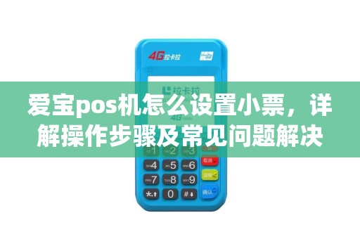 爱宝pos机怎么设置小票，详解操作步骤及常见问题解决方法