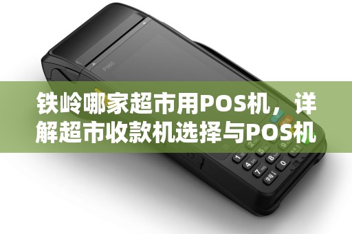 铁岭哪家超市用POS机，详解超市收款机选择与POS机办理攻略
