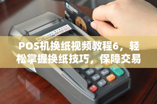 POS机换纸视频教程6，轻松掌握换纸技巧，保障交易顺畅