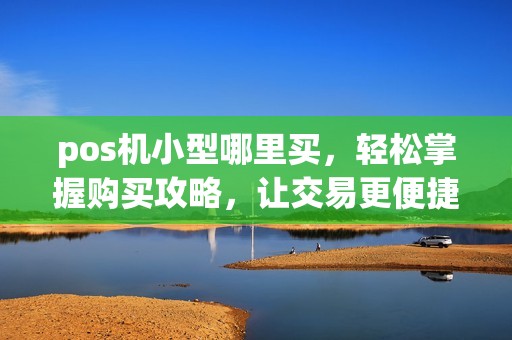 pos机小型哪里买，轻松掌握购买攻略，让交易更便捷