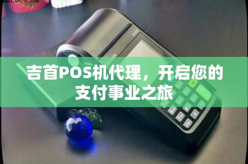 吉首POS机代理，开启您的支付事业之旅