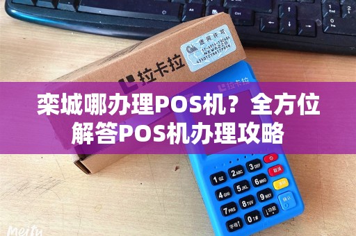 栾城哪办理POS机？全方位解答POS机办理攻略