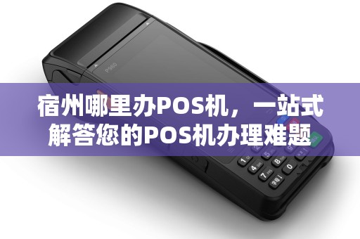 宿州哪里办POS机，一站式解答您的POS机办理难题