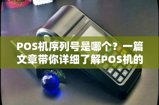 POS机序列号是哪个？一篇文章带你详细了解POS机的各种编号