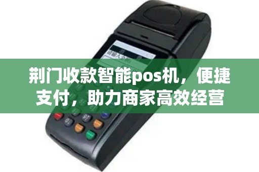 荆门收款智能pos机，便捷支付，助力商家高效经营