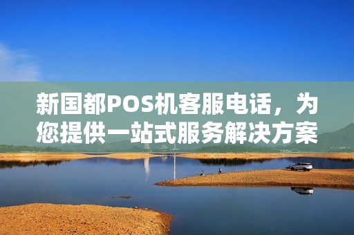 新国都POS机客服电话，为您提供一站式服务解决方案