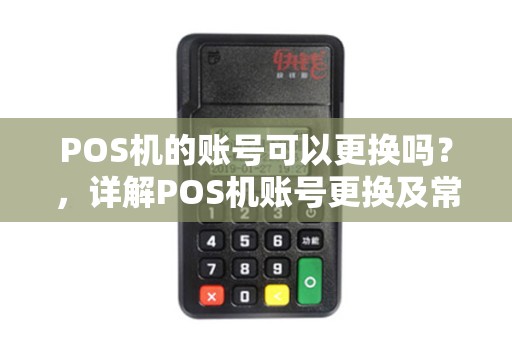 POS机的账号可以更换吗？，详解POS机账号更换及常见问题