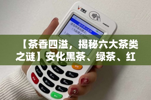 【茶香四溢，揭秘六大茶类之谜】安化黑茶、绿茶、红茶、青茶乌龙茶、黄茶、白茶各有千秋，黑茶功效大盘点
