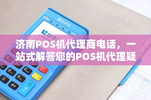 济南POS机代理商电话，一站式解答您的POS机代理疑问