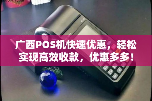 广西POS机快速优惠，轻松实现高效收款，优惠多多！
