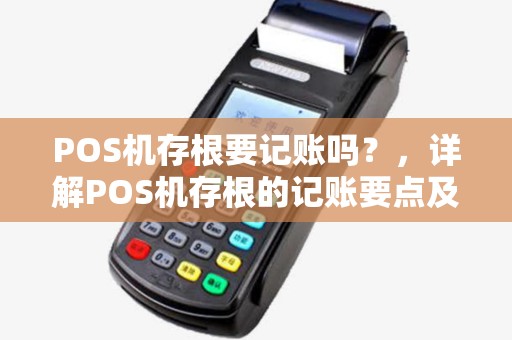 POS机存根要记账吗？，详解POS机存根的记账要点及注意事项