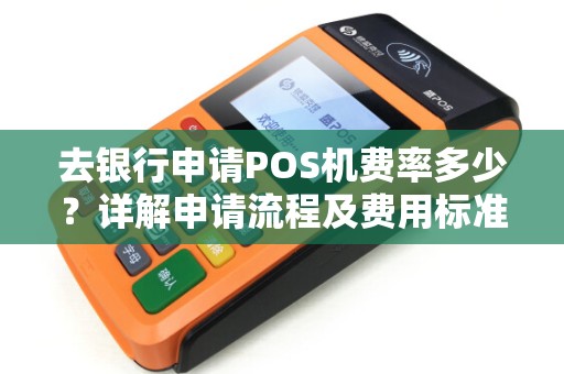 去银行申请POS机费率多少？详解申请流程及费用标准