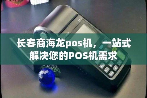 长春商海龙pos机，一站式解决您的POS机需求
