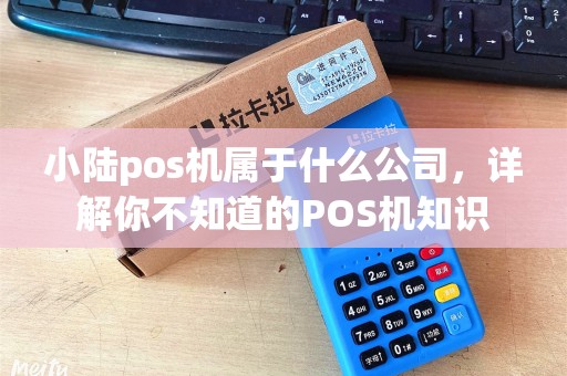 小陆pos机属于什么公司，详解你不知道的POS机知识