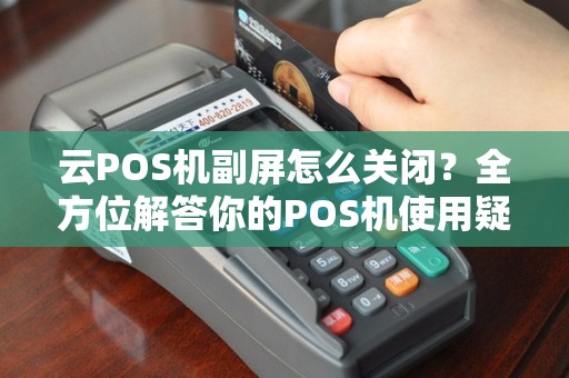 云POS机副屏怎么关闭？全方位解答你的POS机使用疑问