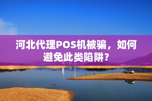 河北代理POS机被骗，如何避免此类陷阱？