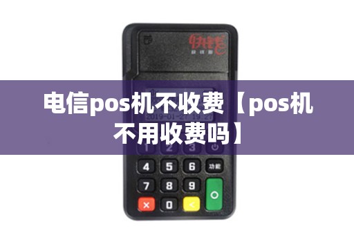 电信pos机不收费【pos机不用收费吗】