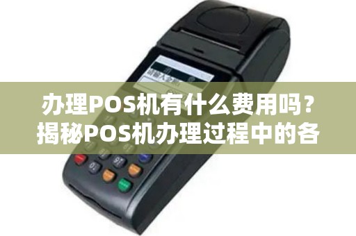 办理POS机有什么费用吗？揭秘POS机办理过程中的各项费用