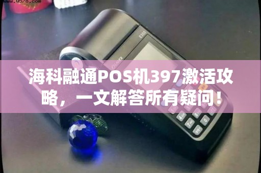 海科融通POS机397激活攻略，一文解答所有疑问！