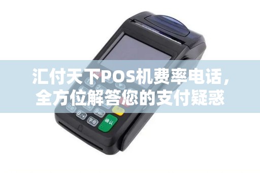 汇付天下POS机费率电话，全方位解答您的支付疑惑