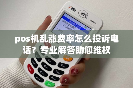 pos机乱涨费率怎么投诉电话？专业解答助您维权