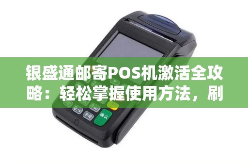 银盛通邮寄POS机激活全攻略：轻松掌握使用方法，刷卡教程及押金解答