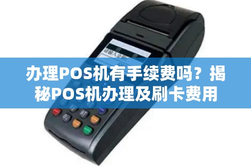 办理POS机有手续费吗？揭秘POS机办理及刷卡费用