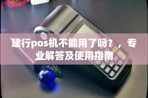建行pos机不能用了吗？，专业解答及使用指南