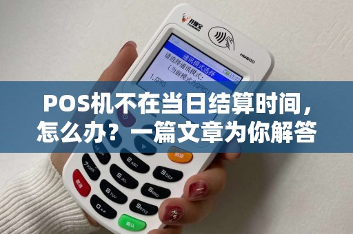 POS机不在当日结算时间，怎么办？一篇文章为你解答所有疑惑