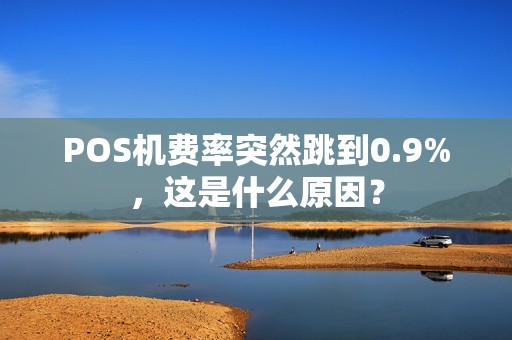 POS机费率突然跳到0.9%，这是什么原因？