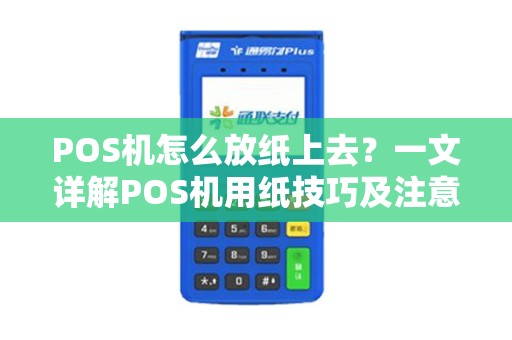 POS机怎么放纸上去？一文详解POS机用纸技巧及注意事项