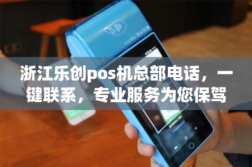 浙江乐创pos机总部电话，一键联系，专业服务为您保驾护航