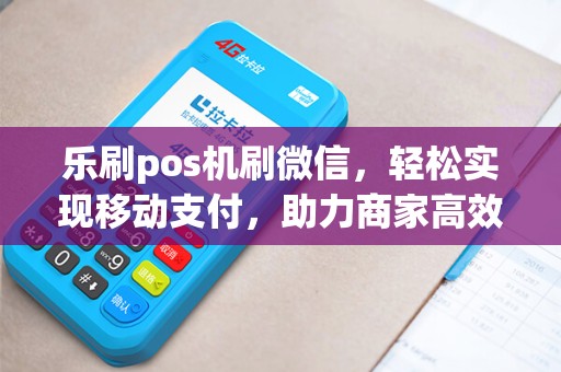 乐刷pos机刷微信，轻松实现移动支付，助力商家高效收款