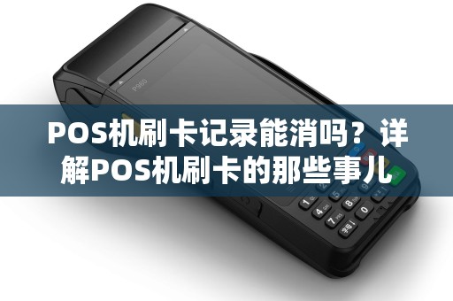 POS机刷卡记录能消吗？详解POS机刷卡的那些事儿