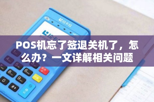 POS机忘了签退关机了，怎么办？一文详解相关问题