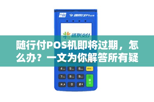 随行付POS机即将过期，怎么办？一文为你解答所有疑问