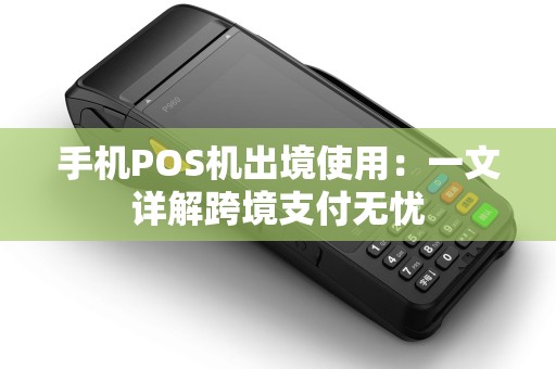 手机POS机出境使用：一文详解跨境支付无忧