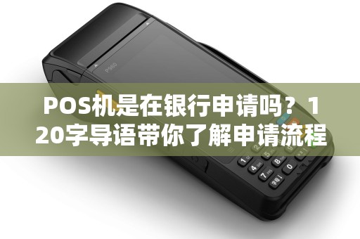 POS机是在银行申请吗？120字导语带你了解申请流程及注意事项