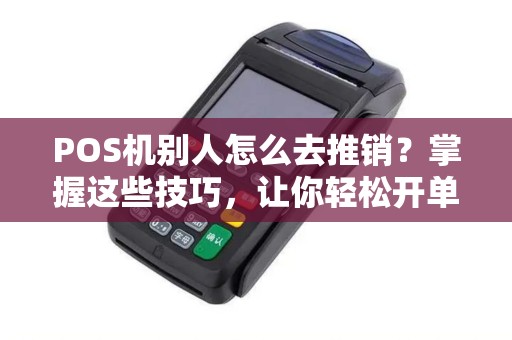 POS机别人怎么去推销？掌握这些技巧，让你轻松开单！