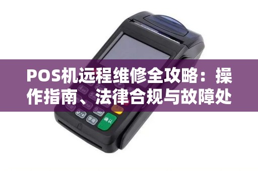 POS机远程维修全攻略：操作指南、法律合规与故障处理