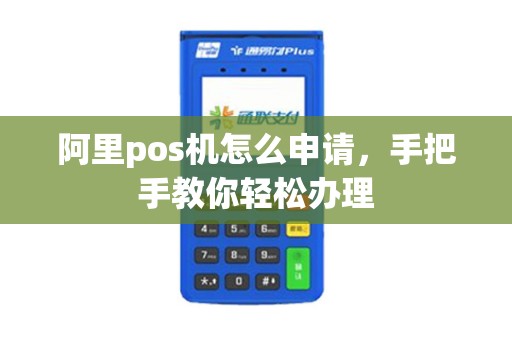 阿里pos机怎么申请，手把手教你轻松办理