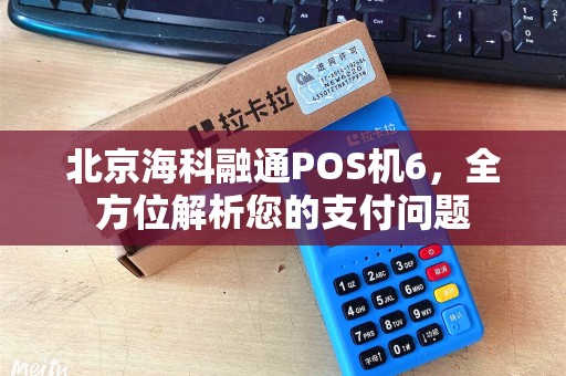 北京海科融通POS机6，全方位解析您的支付问题