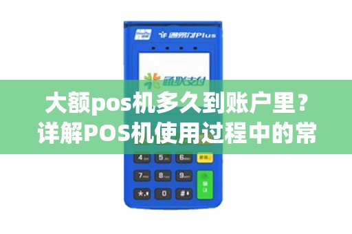 大额pos机多久到账户里？详解POS机使用过程中的常见疑问