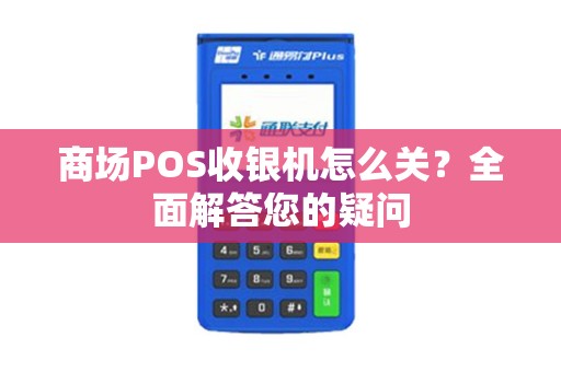 商场POS收银机怎么关？全面解答您的疑问