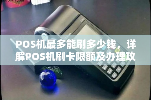 POS机最多能刷多少钱，详解POS机刷卡限额及办理攻略