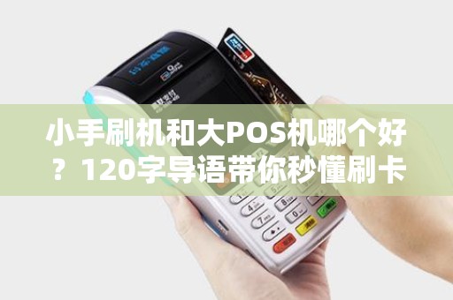 小手刷机和大POS机哪个好？120字导语带你秒懂刷卡机优劣